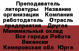 Преподаватель литературы › Название организации ­ Компания-работодатель › Отрасль предприятия ­ Другое › Минимальный оклад ­ 22 000 - Все города Работа » Вакансии   . Кемеровская обл.,Юрга г.